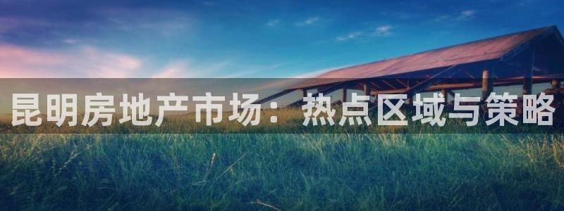 风暴娱乐40996：昆明房地产市场：热点区域与策略