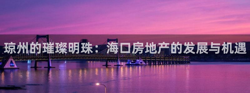 星风暴娱乐：琼州的璀璨明珠：海口房地产的发展与机遇