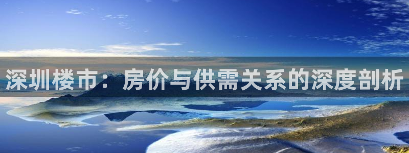 风暴娱乐 风暴注册平台：深圳楼市：房价与供需关系的深度剖析