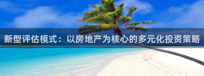 风暴娱乐提现：新型评估模式：以房地产为核心的多元化投资策略