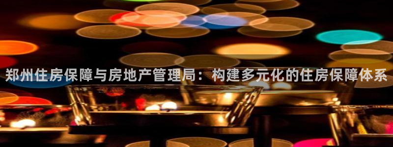 风暴娱乐部：郑州住房保障与房地产管理局：构建多元化的住房保障
