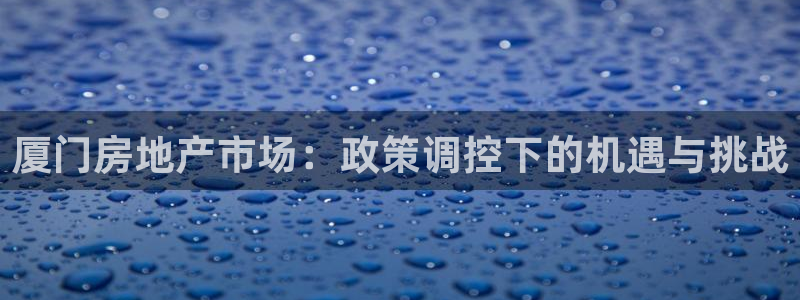 风暴娱乐银川：厦门房地产市场：政策调控下的机遇与挑战