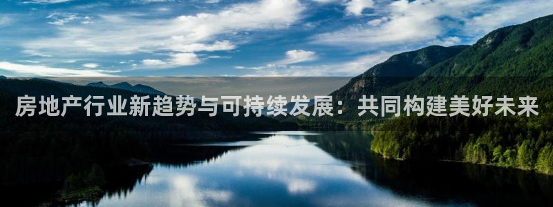 风暴娱乐注册网址：房地产行业新趋势与可持续发展：共同构建美好