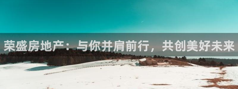 风暴娱乐：荣盛房地产：与你并肩前行，共创美好未来