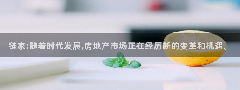 光风暴娱乐：链家:随着时代发展,房地产市场正在经历新的变革和
