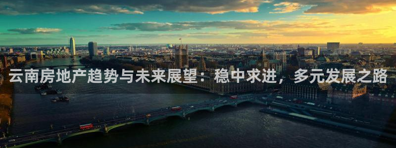 风暴娱乐下载地址：云南房地产趋势与未来展望：稳中求进，多元发