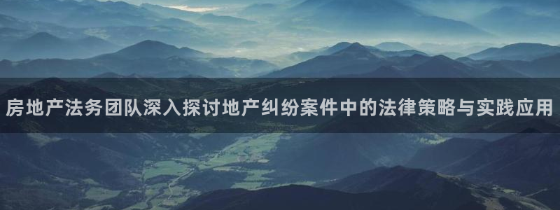 风暴娱乐乃六七五一38：房地产法务团队深入探讨地产纠纷案件中