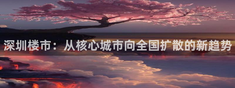 风暴新娱乐：深圳楼市：从核心城市向全国扩散的新趋势