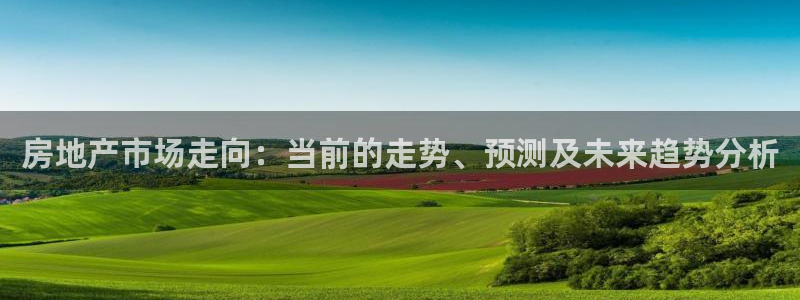 风暴娱乐线路：房地产市场走向：当前的走势、预测及未来趋势分析