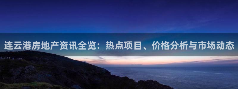蓝色风暴娱乐：连云港房地产资讯全览：热点项目、价格分析与市场