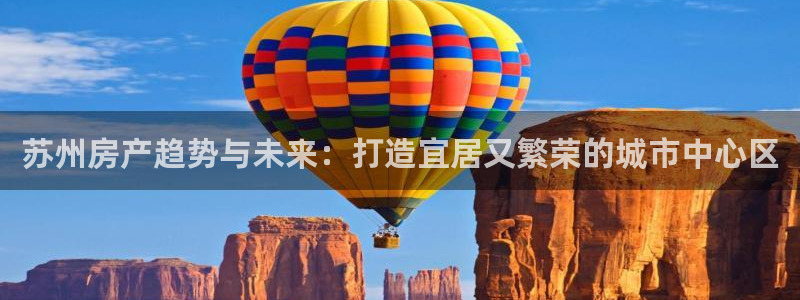 风暴娱乐号：苏州房产趋势与未来：打造宜居又繁荣的城市中心区
