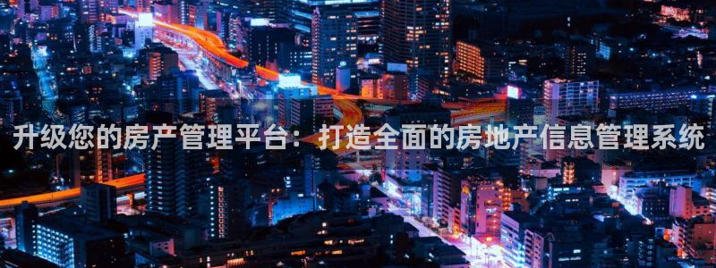 风暴娱乐平台地址：升级您的房产管理平台：打造全面的房地产信息