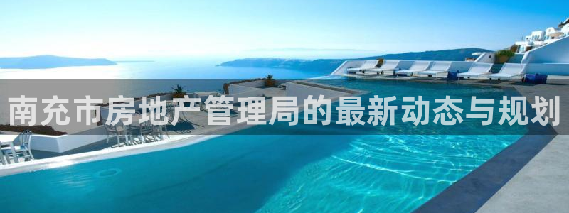 风暴娱乐实况：南充市房地产管理局的最新动态与规划